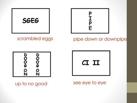 Scrambled eggs pipe down or downpipe see eye to eye up to no good.