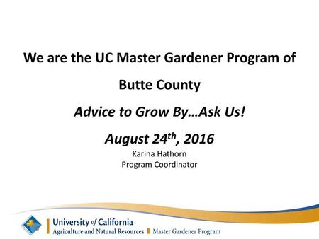 We are the UC Master Gardener Program of Butte County Advice to Grow By…Ask Us! August 24th, 2016 Karina Hathorn Program Coordinator.