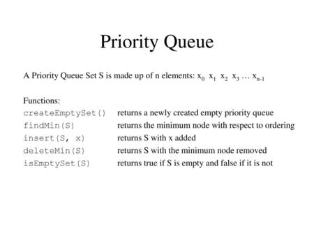 Priority Queue A Priority Queue Set S is made up of n elements: x0 x1 x2 x3 … xn-1 Functions: createEmptySet() 	returns a newly created empty priority.