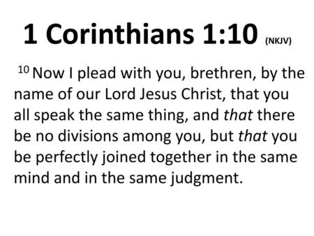 1 Corinthians 1:10 (NKJV)  10 Now I plead with you, brethren, by the name of our Lord Jesus Christ, that you all speak the same thing, and that there be.