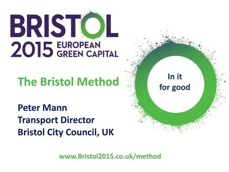 In it for good The Bristol Method Peter Mann Transport Director Bristol City Council, UK www.Bristol2015.co.uk/method.