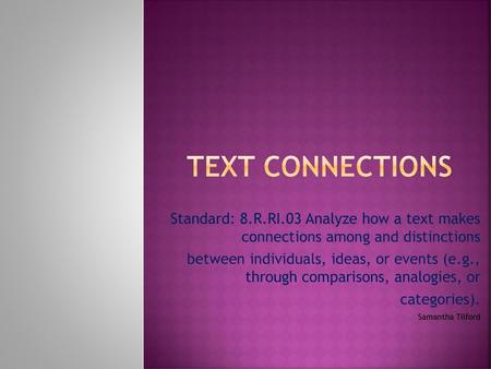 Text connections Standard: 8.R.RI.03 Analyze how a text makes connections among and distinctions between individuals, ideas, or events (e.g., through.