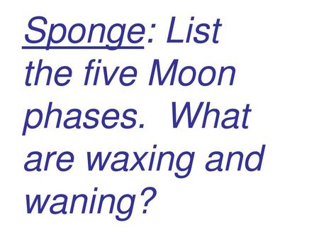 Sponge: List the five Moon phases. What are waxing and waning?