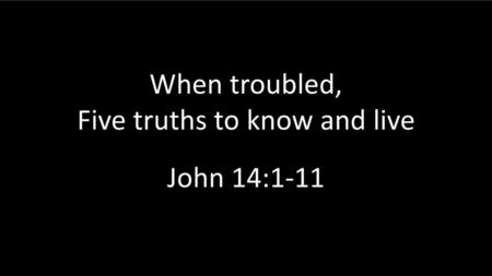 When troubled, Five truths to know and live