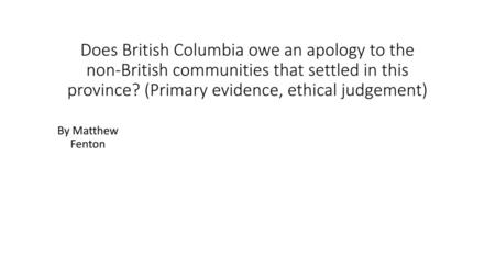 Does British Columbia owe an apology to the non-British communities that settled in this province? (Primary evidence, ethical judgement) By Matthew Fenton.