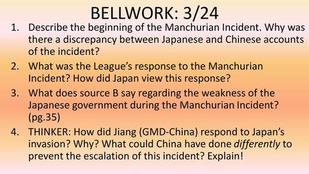 BELLWORK: 3/24 Describe the beginning of the Manchurian Incident. Why was there a discrepancy between Japanese and Chinese accounts of the incident? What.