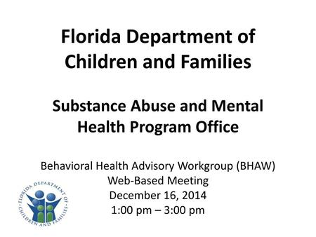 Florida Department of Children and Families Substance Abuse and Mental Health Program Office Behavioral Health Advisory Workgroup (BHAW) Web-Based Meeting.