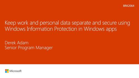 Microsoft 2016 5/12/2018 2:16 AM BRK2064 Keep work and personal data separate and secure using Windows Information Protection in Windows apps Derek Adam.