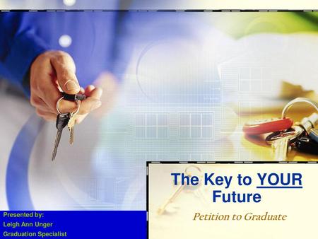 The Key to YOUR Future Petition to Graduate Presented by: