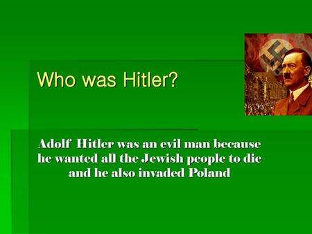 Who was Hitler? Adolf Hitler was an evil man because he wanted all the Jewish people to die and he also invaded Poland.