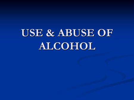 USE & ABUSE OF ALCOHOL.