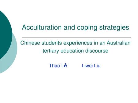 Acculturation and coping strategies Chinese students experiences in an Australian tertiary education discourse Thao Lê Liwei Liu.