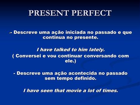 PRESENT PERFECT - Descreve uma ação iniciada no passado e que continua no presente. I have talked to him lately. ( Conversei e vou continuar conversando.