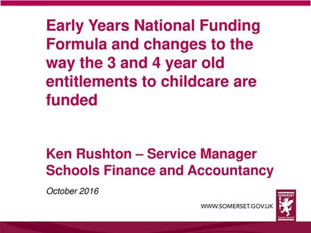 Early Years National Funding Formula and changes to the way the 3 and 4 year old entitlements to childcare are funded Ken Rushton – Service Manager Schools.