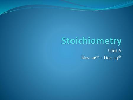 Stoichiometry Unit 6 Nov. 26th - Dec. 14th.