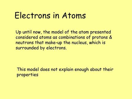 Electrons in Atoms Up until now, the model of the atom presented considered atoms as combinations of protons & neutrons that make-up the nucleus, which.