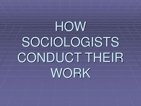 HOW SOCIOLOGISTS CONDUCT THEIR WORK