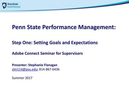 Penn State Performance Management: Step One: Setting Goals and Expectations Adobe Connect Seminar for Supervisors Presenter: Stephanie Flanagan slm114@psu.edu;