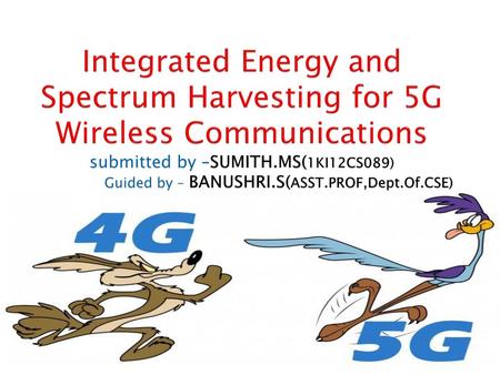 Integrated Energy and Spectrum Harvesting for 5G Wireless Communications submitted by –SUMITH.MS(1KI12CS089) Guided by – BANUSHRI.S(ASST.PROF,Dept.Of.CSE)