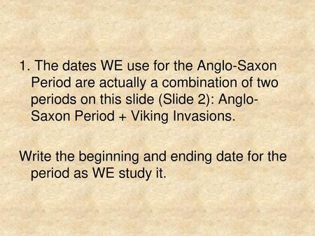 1. The dates WE use for the Anglo-Saxon Period are actually a combination of two periods on this slide (Slide 2): Anglo-Saxon Period + Viking Invasions.