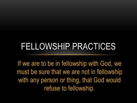 Fellowship practices If we are to be in fellowship with God, we must be sure that we are not in fellowship with any person or thing, that God would.