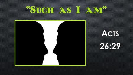 “Such as I am” Acts 26:29 Near the conclusion of his defense before King Agrippa King tells Paul: You almost persuade me to become a Christian.“ (Acts.