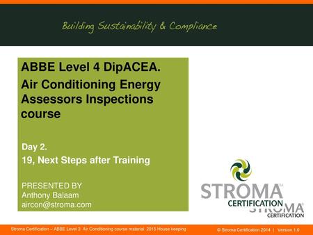 ABBE Level 4 DipACEA. Air Conditioning Energy Assessors Inspections course Day 2. 19, Next Steps after Training PRESENTED BY Anthony Balaam aircon@stroma.com.