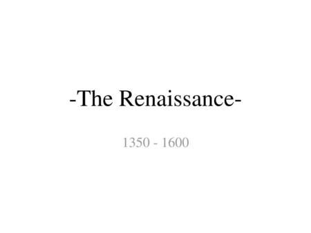 -The Renaissance- 1350 - 1600.