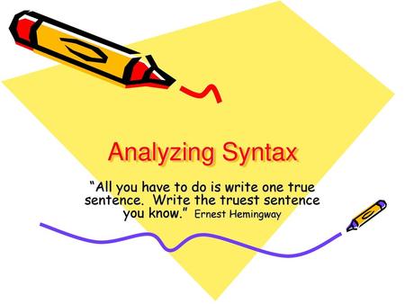 Analyzing Syntax “All you have to do is write one true sentence. Write the truest sentence you know.” Ernest Hemingway.