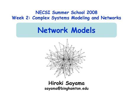 Hiroki Sayama sayama@binghamton.edu NECSI Summer School 2008 Week 2: Complex Systems Modeling and Networks Network Models Hiroki Sayama sayama@binghamton.edu.