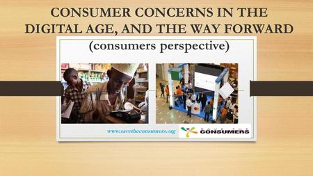 CONSUMER CONCERNS IN THE DIGITAL AGE, AND THE WAY FORWARD (consumers perspective) www.savetheconsumers.org.