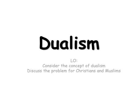 Dualism LO: Consider the concept of dualism