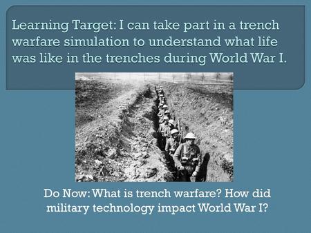 Learning Target: I can take part in a trench warfare simulation to understand what life was like in the trenches during World War I. Do Now: What is trench.