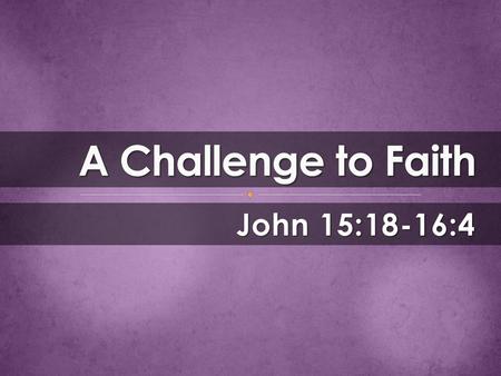 A Challenge to Faith John 15:18-16:4.