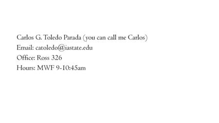 Carlos G. Toledo Parada (you can call me Carlos) Email: catoledo@iastate.edu Office: Ross 326 Hours: MWF 9-10:45am.