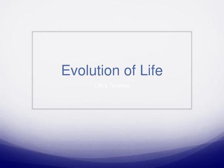 Evolution of Life Life’s Timeline.