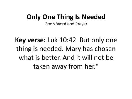 Only One Thing Is Needed God’s Word and Prayer Key verse: Luk 10:42 But only one thing is needed. Mary has chosen what is better. And it will not be.