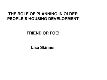 AGENDA The current focus on housing Do we need older people’s housing? The role of planning? National Level Local Level Opportunities to influence Planning.