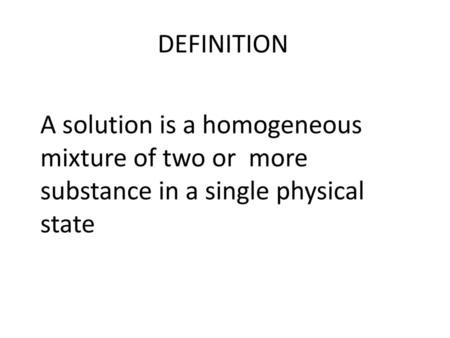 DEFINITION A solution is a homogeneous mixture of two or more substance in a single physical state.