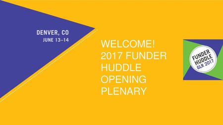 WELCOME! 2017 FUNDER HUDDLE OPENING PLENARY.