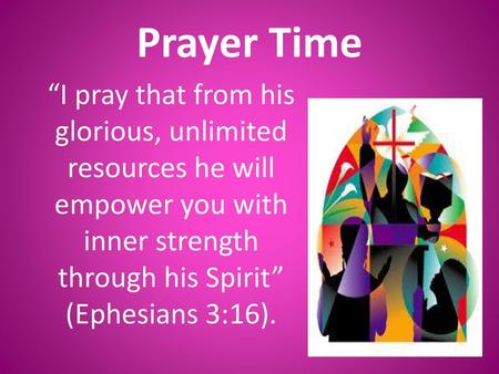 Prayer Time “I pray that from his glorious, unlimited resources he will empower you with inner strength through his Spirit” (Ephesians 3:16).