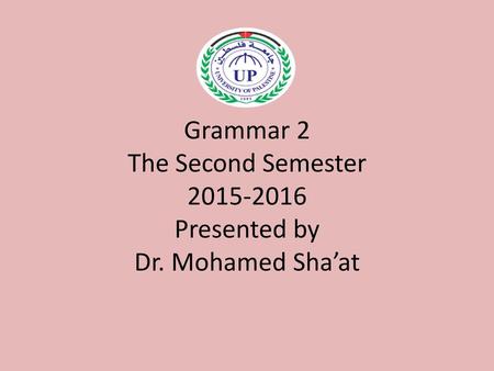 Grammar 2 The Second Semester Presented by Dr. Mohamed Sha’at