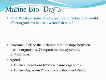 Marine Bio- Day 3 Drill: What are some abiotic and biotic factors that would affect organisms in a salt water fish tank? Outcome: Define the different.