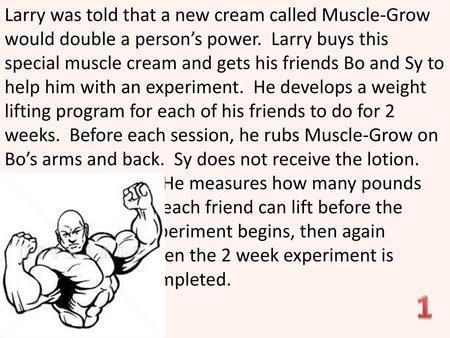 Larry was told that a new cream called Muscle-Grow would double a person’s power. Larry buys this special muscle cream and gets his friends Bo and Sy.