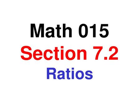 Math 015 Section 7.2 Ratios.