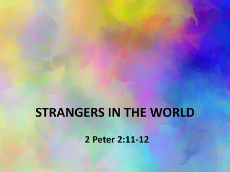 STRANGERS IN THE WORLD 2 Peter 2:11-12.