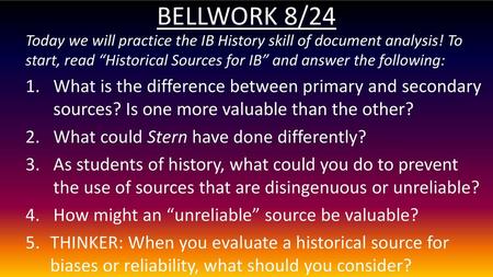 BELLWORK 8/24 Today we will practice the IB History skill of document analysis! To start, read “Historical Sources for IB” and answer the following: What.