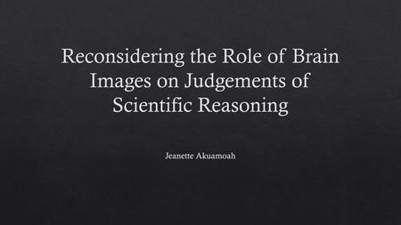 Reconsidering the Role of Brain Images on Judgements of Scientific Reasoning Jeanette Akuamoah.