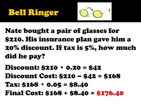 Bell Ringer Nate bought a pair of glasses for $210. His insurance plan gave him a 20% discount. If tax is 5%, how much did he pay? Discount: $210 • 0.20.