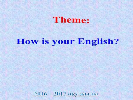 Theme: How is your English? 2016 – 2017 оқу жылы..